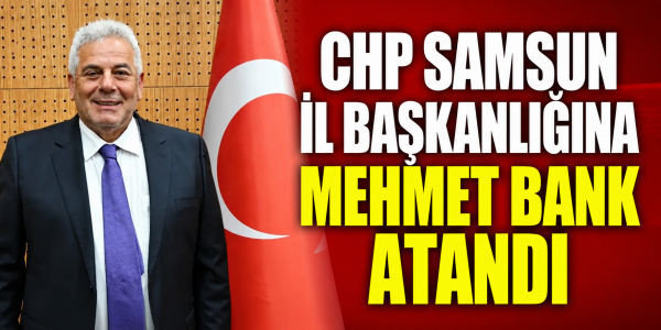 CHP Samsun İl Başkanlığına Mehmet Bank Atandı